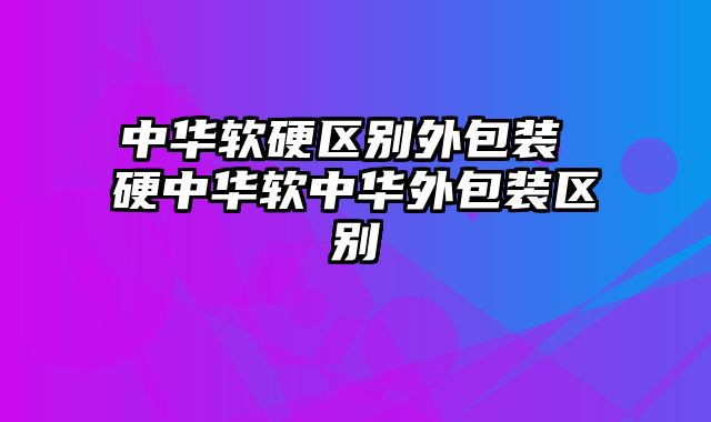 中华软硬区别外包装 硬中华软中华外包装区别