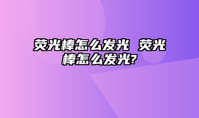 荧光棒怎么发光 荧光棒怎么发光?