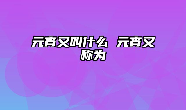 元宵又叫什么 元宵又称为