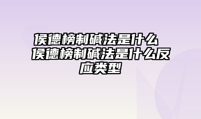 侯德榜制碱法是什么 侯德榜制碱法是什么反应类型