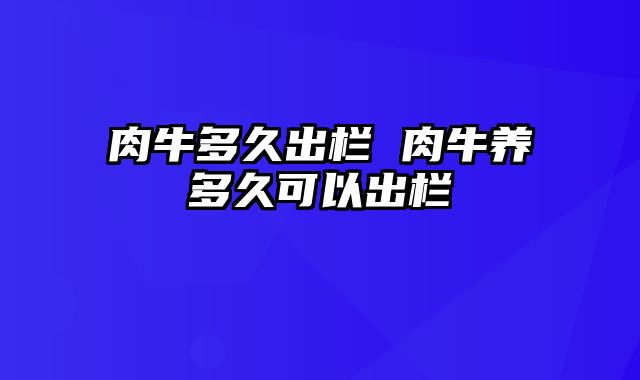 肉牛多久出栏 肉牛养多久可以出栏