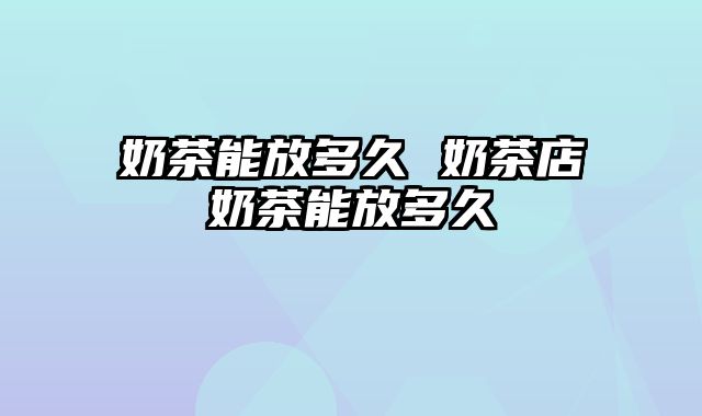 奶茶能放多久 奶茶店奶茶能放多久