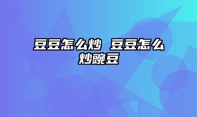 豆豆怎么炒 豆豆怎么炒豌豆