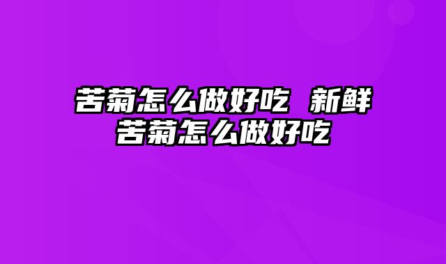 苦菊怎么做好吃 新鲜苦菊怎么做好吃