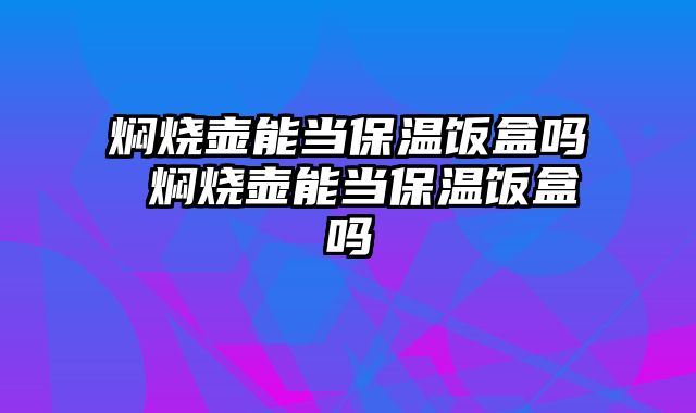 焖烧壶能当保温饭盒吗 焖烧壶能当保温饭盒吗