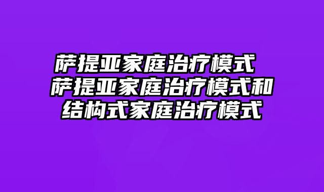 萨提亚家庭治疗模式 萨提亚家庭治疗模式和结构式家庭治疗模式