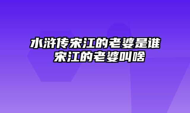 水浒传宋江的老婆是谁 宋江的老婆叫啥