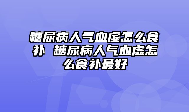 糖尿病人气血虚怎么食补 糖尿病人气血虚怎么食补最好