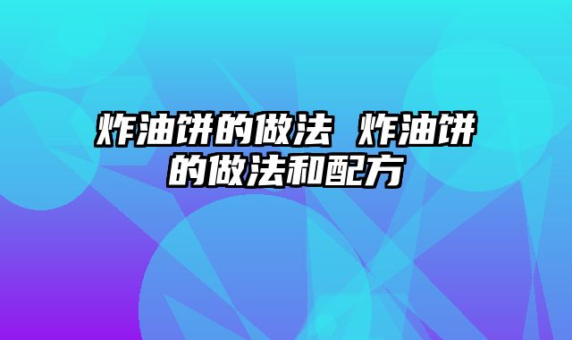 炸油饼的做法 炸油饼的做法和配方