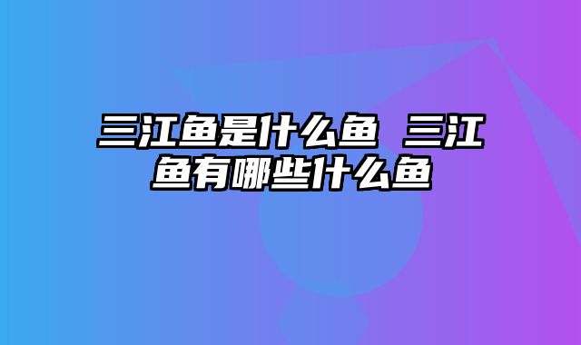 三江鱼是什么鱼 三江鱼有哪些什么鱼