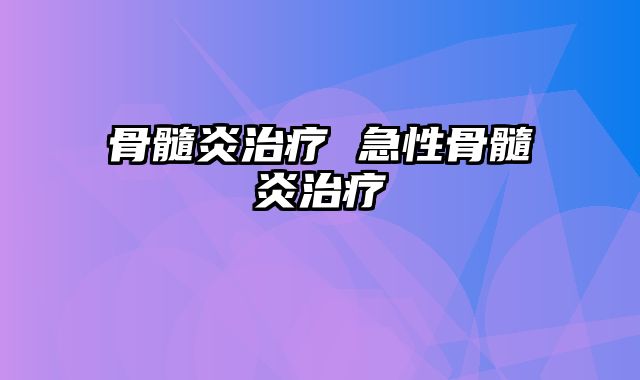 骨髓炎治疗 急性骨髓炎治疗