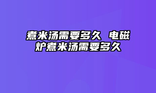 煮米汤需要多久 电磁炉煮米汤需要多久