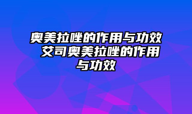 奥美拉唑的作用与功效 艾司奥美拉唑的作用与功效