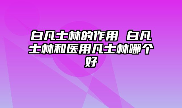 白凡士林的作用 白凡士林和医用凡士林哪个好