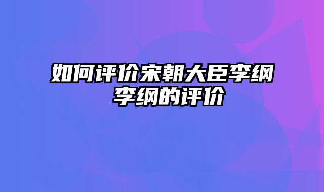 如何评价宋朝大臣李纲 李纲的评价