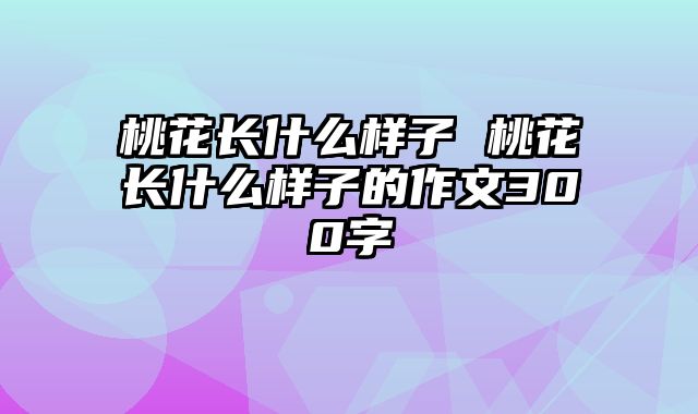 桃花长什么样子 桃花长什么样子的作文300字