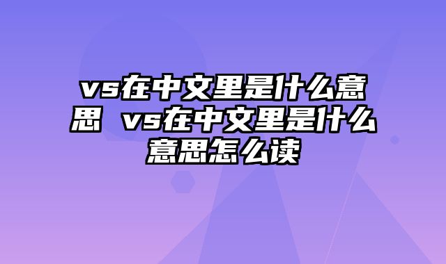 vs在中文里是什么意思 vs在中文里是什么意思怎么读