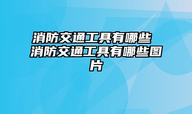 消防交通工具有哪些 消防交通工具有哪些图片
