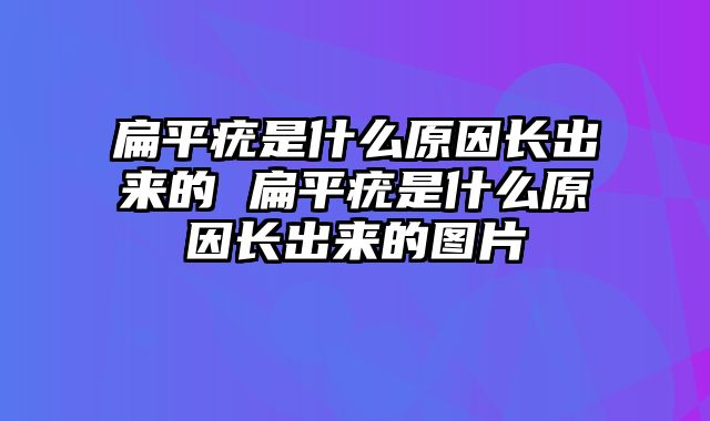 扁平疣是什么原因长出来的 扁平疣是什么原因长出来的图片