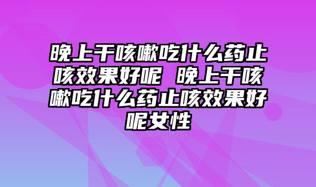 晚上干咳嗽吃什么药止咳效果好呢 晚上干咳嗽吃什么药止咳效果好呢女性