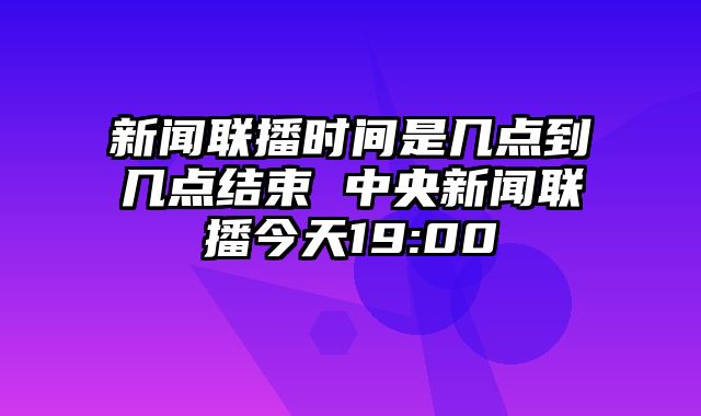新闻联播时间是几点到几点结束 中央新闻联播今天19:00