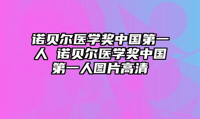 诺贝尔医学奖中国第一人 诺贝尔医学奖中国第一人图片高清