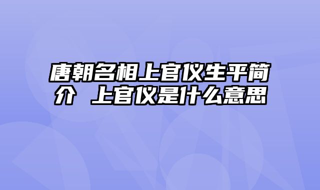 唐朝名相上官仪生平简介 上官仪是什么意思