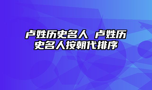 卢姓历史名人 卢姓历史名人按朝代排序