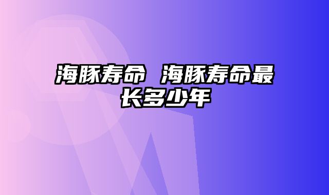 海豚寿命 海豚寿命最长多少年