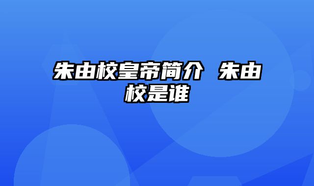 朱由校皇帝简介 朱由校是谁