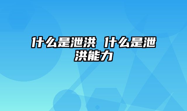 什么是泄洪 什么是泄洪能力