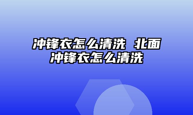 冲锋衣怎么清洗 北面冲锋衣怎么清洗