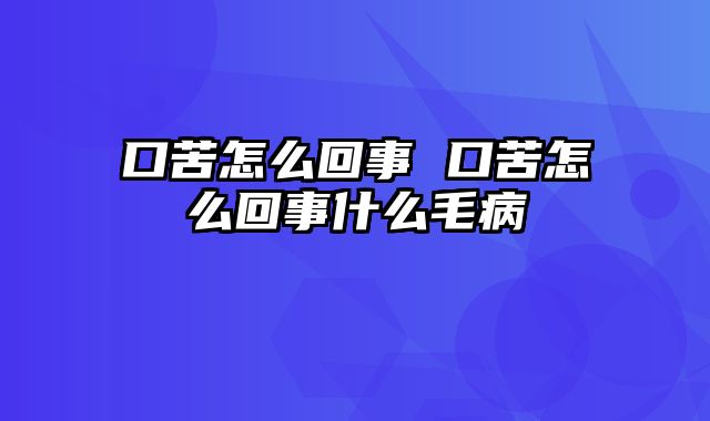 口苦怎么回事 口苦怎么回事什么毛病