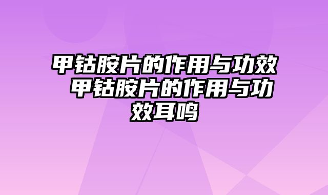 甲钴胺片的作用与功效 甲钴胺片的作用与功效耳鸣