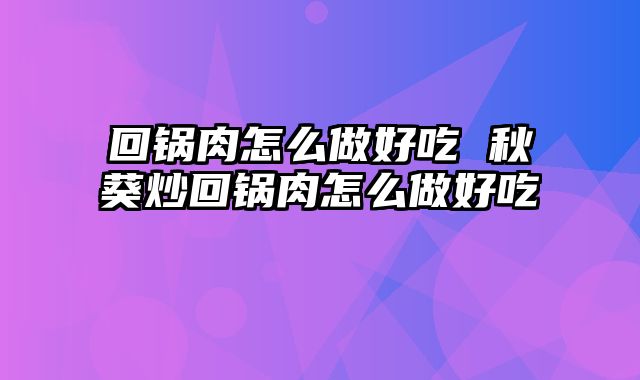 回锅肉怎么做好吃 秋葵炒回锅肉怎么做好吃