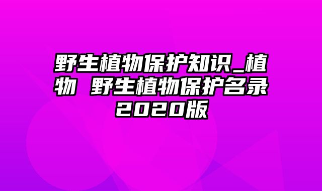 野生植物保护知识_植物 野生植物保护名录2020版