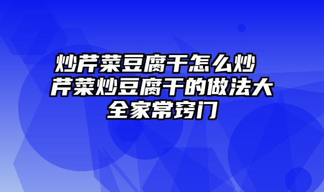 炒芹菜豆腐干怎么炒 芹菜炒豆腐干的做法大全家常窍门