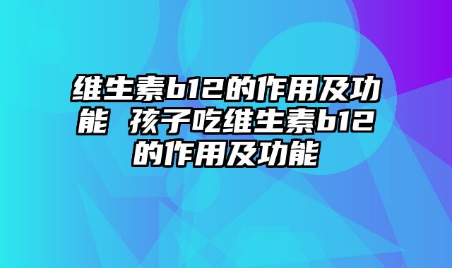 维生素b12的作用及功能 孩子吃维生素b12的作用及功能