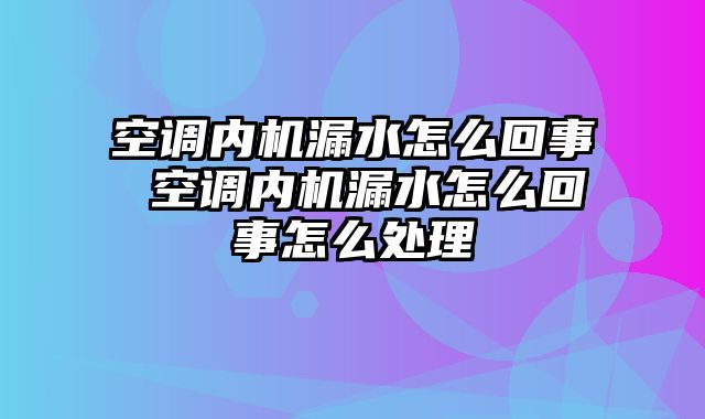 空调内机漏水怎么回事 空调内机漏水怎么回事怎么处理