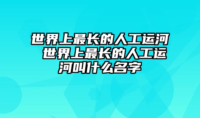 世界上最长的人工运河 世界上最长的人工运河叫什么名字