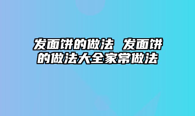 发面饼的做法 发面饼的做法大全家常做法