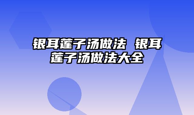 银耳莲子汤做法 银耳莲子汤做法大全