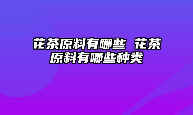 花茶原料有哪些 花茶原料有哪些种类