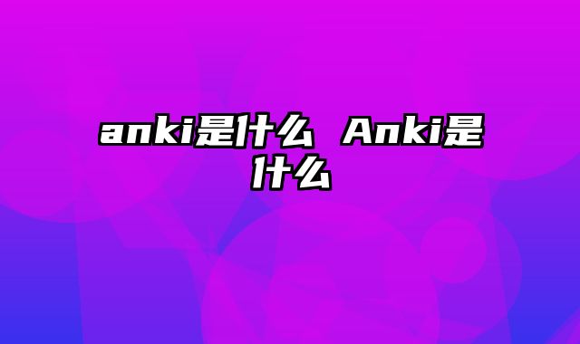 anki是什么 Anki是什么
