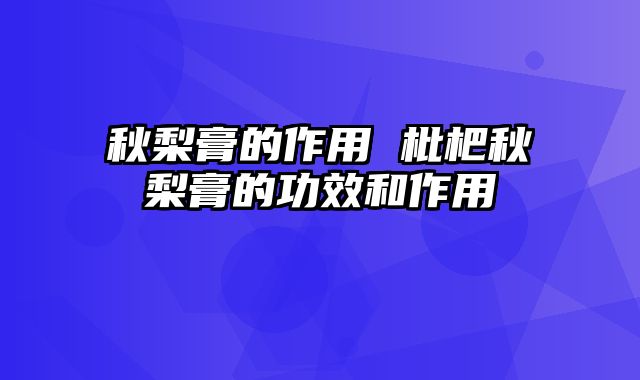 秋梨膏的作用 枇杷秋梨膏的功效和作用