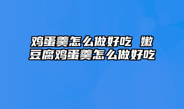 鸡蛋羹怎么做好吃 嫩豆腐鸡蛋羹怎么做好吃