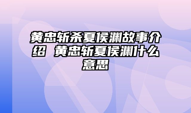 黄忠斩杀夏侯渊故事介绍 黄忠斩夏侯渊什么意思