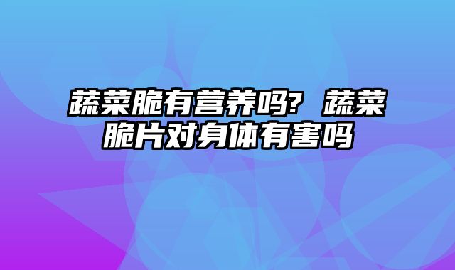 蔬菜脆有营养吗? 蔬菜脆片对身体有害吗