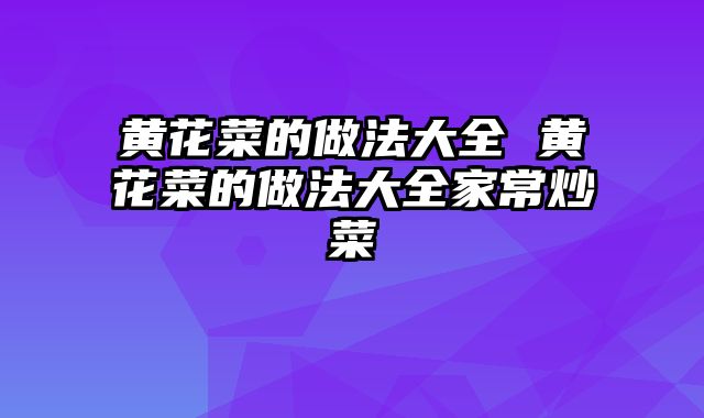 黄花菜的做法大全 黄花菜的做法大全家常炒菜