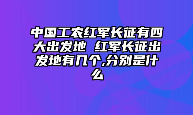 中国工农红军长征有四大出发地 红军长征出发地有几个,分别是什么